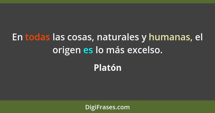 En todas las cosas, naturales y humanas, el origen es lo más excelso.... - Platón
