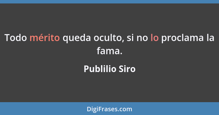 Todo mérito queda oculto, si no lo proclama la fama.... - Publilio Siro