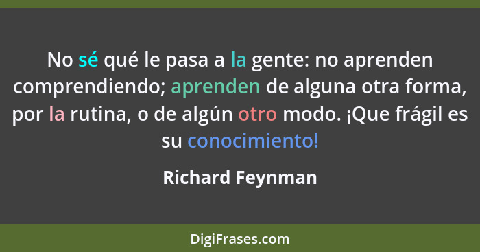 No sé qué le pasa a la gente: no aprenden comprendiendo; aprenden de alguna otra forma, por la rutina, o de algún otro modo. ¡Que fr... - Richard Feynman