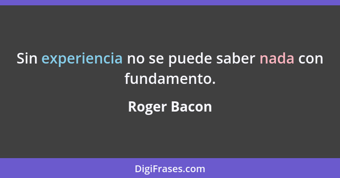 Sin experiencia no se puede saber nada con fundamento.... - Roger Bacon