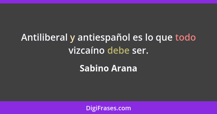 Antiliberal y antiespañol es lo que todo vizcaíno debe ser.... - Sabino Arana