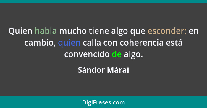 Quien habla mucho tiene algo que esconder; en cambio, quien calla con coherencia está convencido de algo.... - Sándor Márai