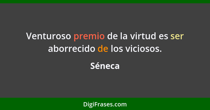 Venturoso premio de la virtud es ser aborrecido de los viciosos.... - Séneca