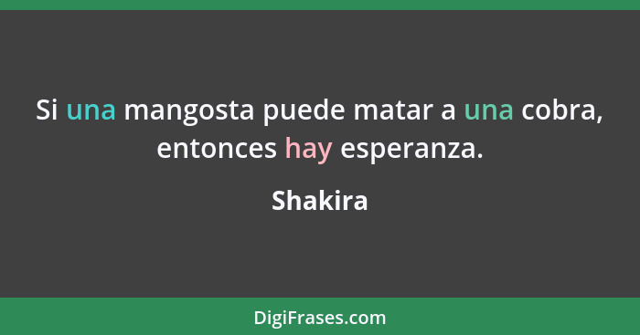 Si una mangosta puede matar a una cobra, entonces hay esperanza.... - Shakira