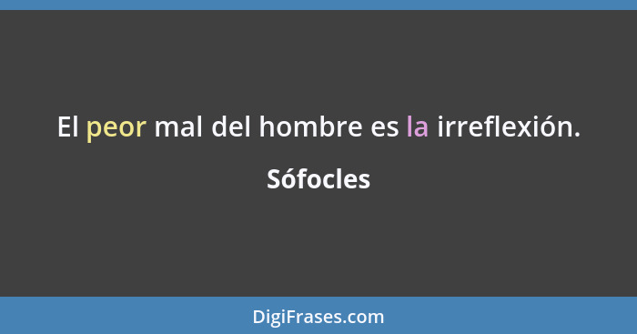 El peor mal del hombre es la irreflexión.... - Sófocles