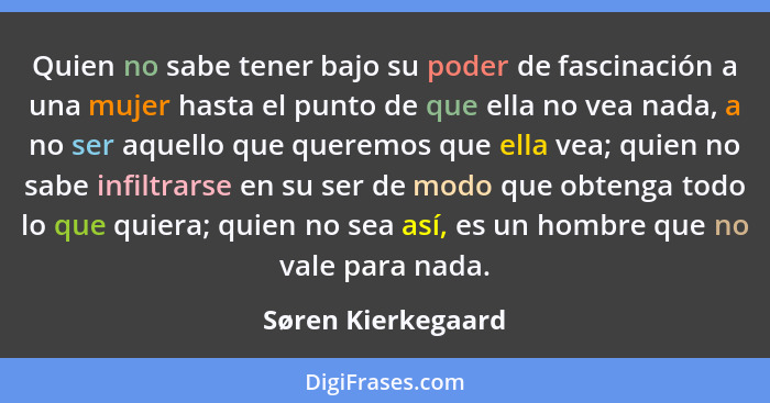 Quien no sabe tener bajo su poder de fascinación a una mujer hasta el punto de que ella no vea nada, a no ser aquello que queremos... - Søren Kierkegaard