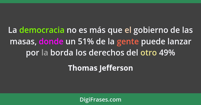 La democracia no es más que el gobierno de las masas, donde un 51% de la gente puede lanzar por la borda los derechos del otro 49%... - Thomas Jefferson