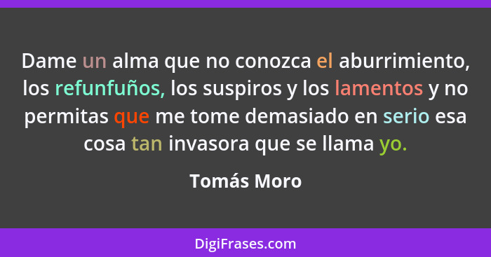 Dame un alma que no conozca el aburrimiento, los refunfuños, los suspiros y los lamentos y no permitas que me tome demasiado en serio esa... - Tomás Moro