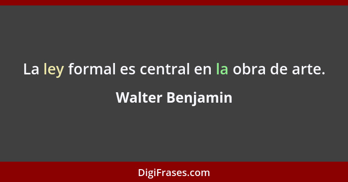 La ley formal es central en la obra de arte.... - Walter Benjamin