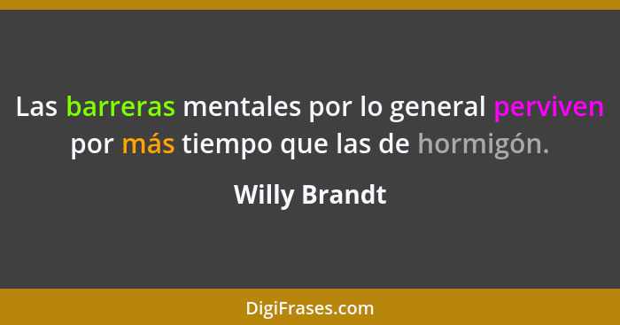 Las barreras mentales por lo general perviven por más tiempo que las de hormigón.... - Willy Brandt