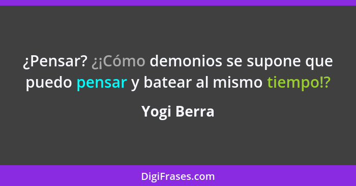 ¿Pensar? ¿¡Cómo demonios se supone que puedo pensar y batear al mismo tiempo!?... - Yogi Berra