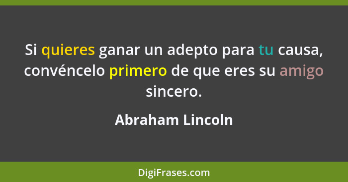 Si quieres ganar un adepto para tu causa, convéncelo primero de que eres su amigo sincero.... - Abraham Lincoln