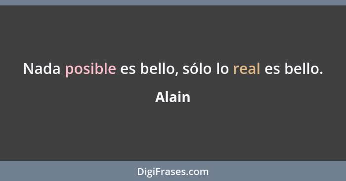 Nada posible es bello, sólo lo real es bello.... - Alain