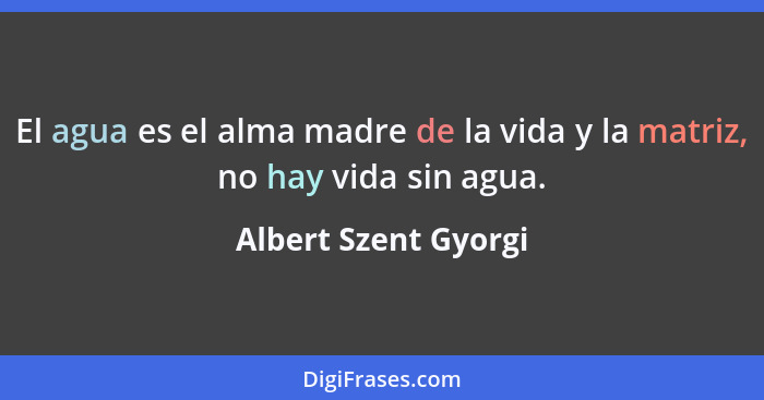 El agua es el alma madre de la vida y la matriz, no hay vida sin agua.... - Albert Szent Gyorgi