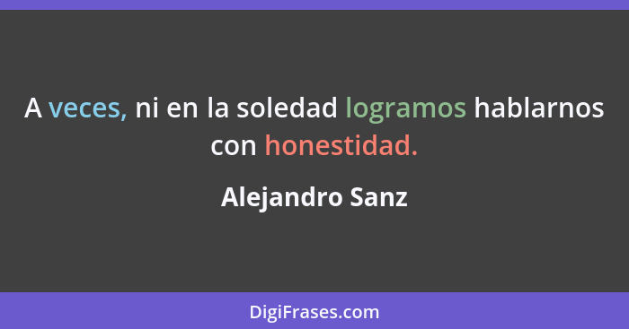 A veces, ni en la soledad logramos hablarnos con honestidad.... - Alejandro Sanz