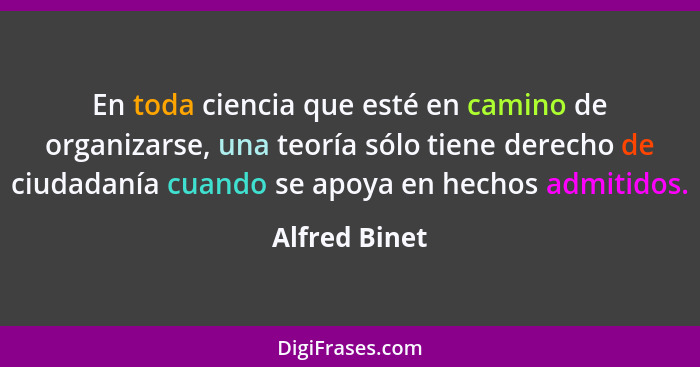 En toda ciencia que esté en camino de organizarse, una teoría sólo tiene derecho de ciudadanía cuando se apoya en hechos admitidos.... - Alfred Binet