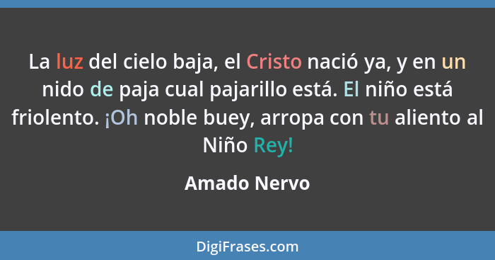 La luz del cielo baja, el Cristo nació ya, y en un nido de paja cual pajarillo está. El niño está friolento. ¡Oh noble buey, arropa con... - Amado Nervo