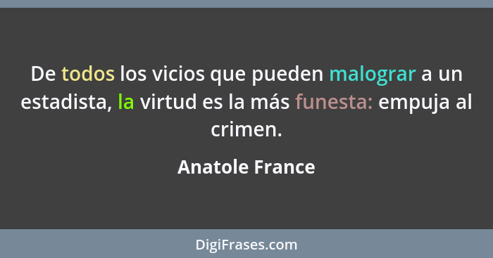 De todos los vicios que pueden malograr a un estadista, la virtud es la más funesta: empuja al crimen.... - Anatole France