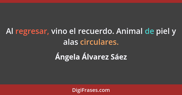 Al regresar, vino el recuerdo. Animal de piel y alas circulares.... - Ángela Álvarez Sáez