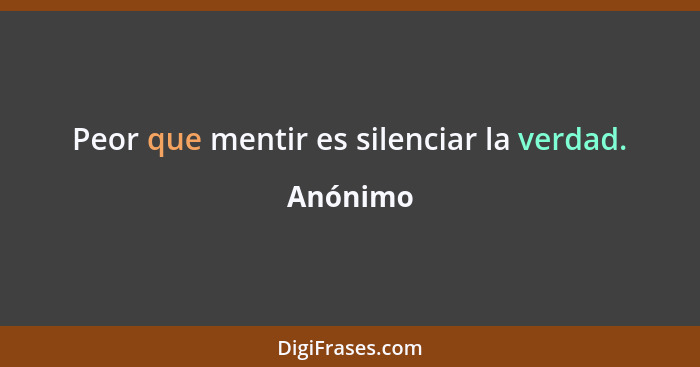 Peor que mentir es silenciar la verdad.... - Anónimo