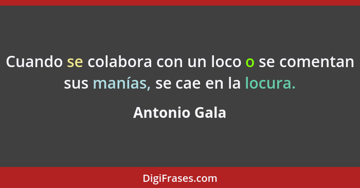 Cuando se colabora con un loco o se comentan sus manías, se cae en la locura.... - Antonio Gala