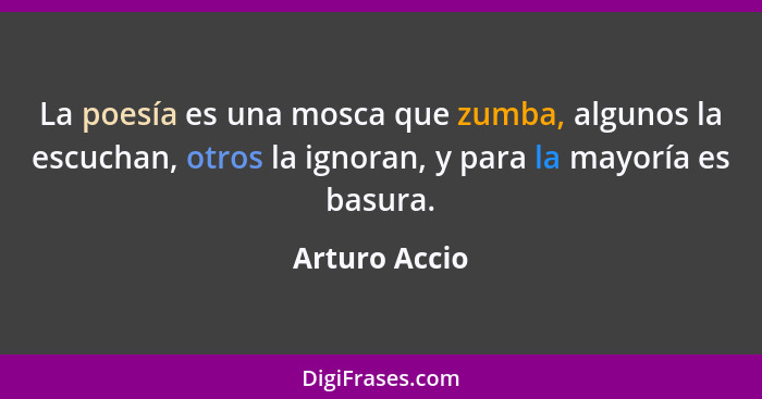 La poesía es una mosca que zumba, algunos la escuchan, otros la ignoran, y para la mayoría es basura.... - Arturo Accio