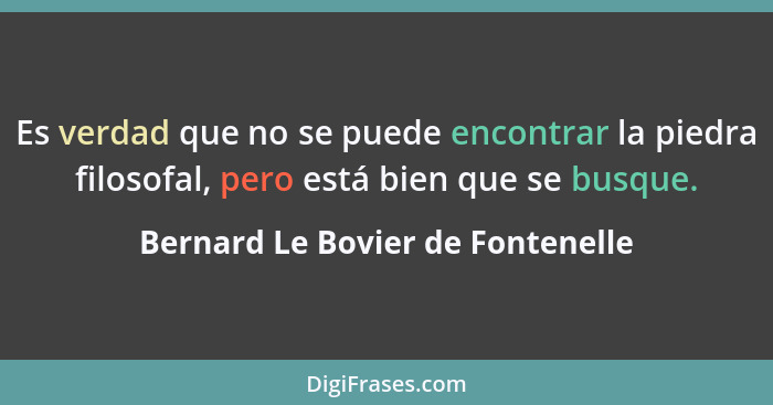 Es verdad que no se puede encontrar la piedra filosofal, pero está bien que se busque.... - Bernard Le Bovier de Fontenelle