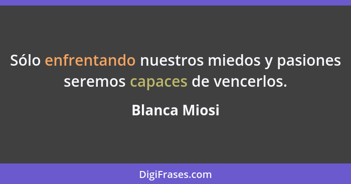 Sólo enfrentando nuestros miedos y pasiones seremos capaces de vencerlos.... - Blanca Miosi