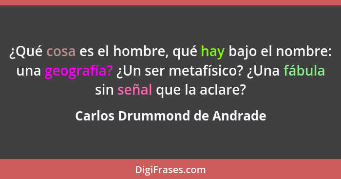 ¿Qué cosa es el hombre, qué hay bajo el nombre: una geografía? ¿Un ser metafísico? ¿Una fábula sin señal que la aclare?... - Carlos Drummond de Andrade