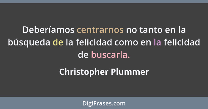 Deberíamos centrarnos no tanto en la búsqueda de la felicidad como en la felicidad de buscarla.... - Christopher Plummer