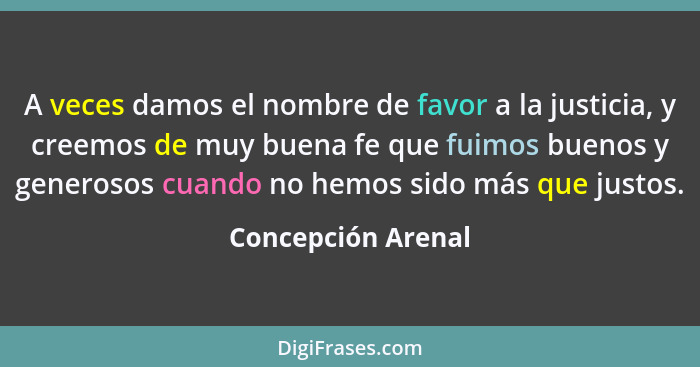 A veces damos el nombre de favor a la justicia, y creemos de muy buena fe que fuimos buenos y generosos cuando no hemos sido más q... - Concepción Arenal