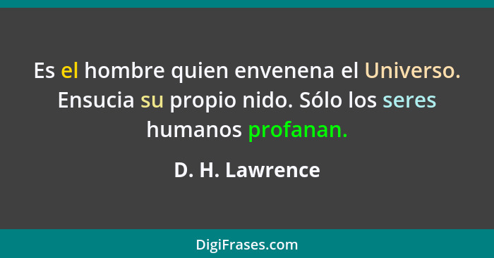 Es el hombre quien envenena el Universo. Ensucia su propio nido. Sólo los seres humanos profanan.... - D. H. Lawrence