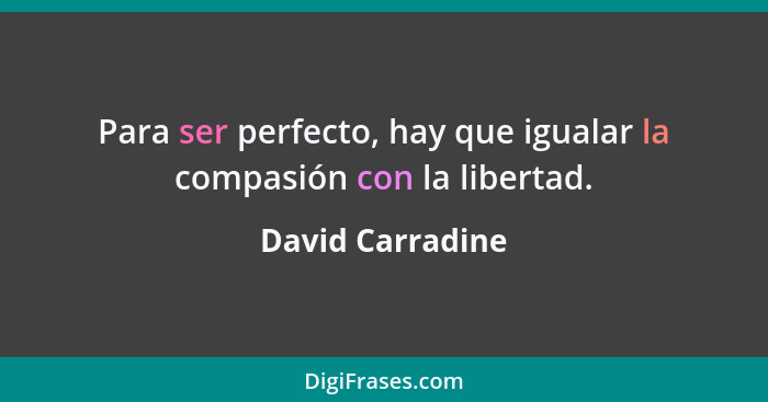 Para ser perfecto, hay que igualar la compasión con la libertad.... - David Carradine