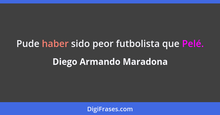 Pude haber sido peor futbolista que Pelé.... - Diego Armando Maradona