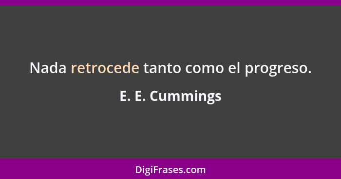 Nada retrocede tanto como el progreso.... - E. E. Cummings