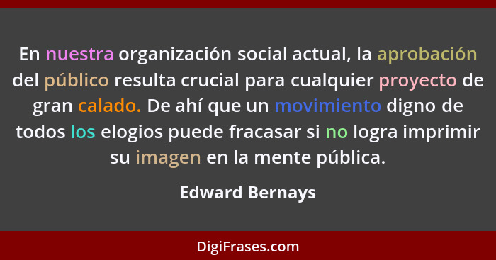 En nuestra organización social actual, la aprobación del público resulta crucial para cualquier proyecto de gran calado. De ahí que u... - Edward Bernays