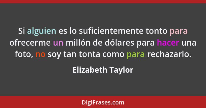 Si alguien es lo suficientemente tonto para ofrecerme un millón de dólares para hacer una foto, no soy tan tonta como para rechazar... - Elizabeth Taylor