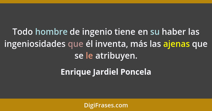 Todo hombre de ingenio tiene en su haber las ingeniosidades que él inventa, más las ajenas que se le atribuyen.... - Enrique Jardiel Poncela