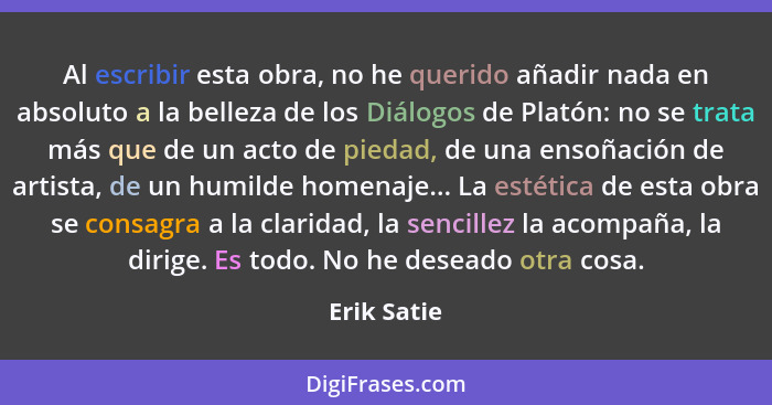 Al escribir esta obra, no he querido añadir nada en absoluto a la belleza de los Diálogos de Platón: no se trata más que de un acto de pi... - Erik Satie