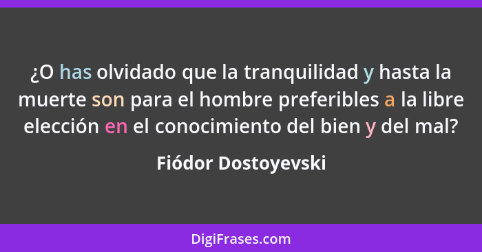 ¿O has olvidado que la tranquilidad y hasta la muerte son para el hombre preferibles a la libre elección en el conocimiento del b... - Fiódor Dostoyevski