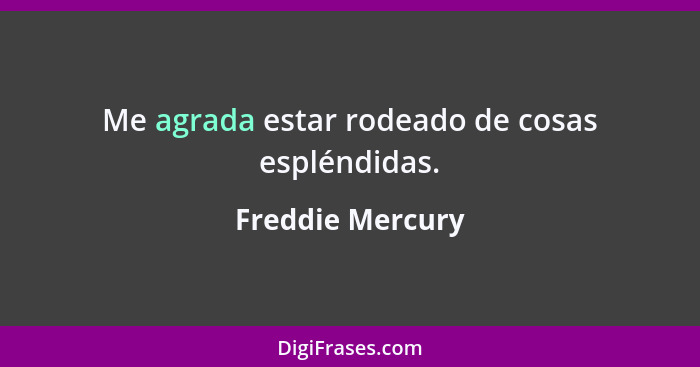 Me agrada estar rodeado de cosas espléndidas.... - Freddie Mercury