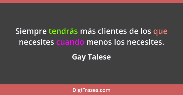 Siempre tendrás más clientes de los que necesites cuando menos los necesites.... - Gay Talese