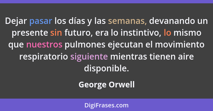 Dejar pasar los días y las semanas, devanando un presente sin futuro, era lo instintivo, lo mismo que nuestros pulmones ejecutan el mo... - George Orwell