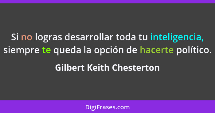 Si no logras desarrollar toda tu inteligencia, siempre te queda la opción de hacerte político.... - Gilbert Keith Chesterton