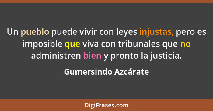 Un pueblo puede vivir con leyes injustas, pero es imposible que viva con tribunales que no administren bien y pronto la justicia... - Gumersindo Azcárate