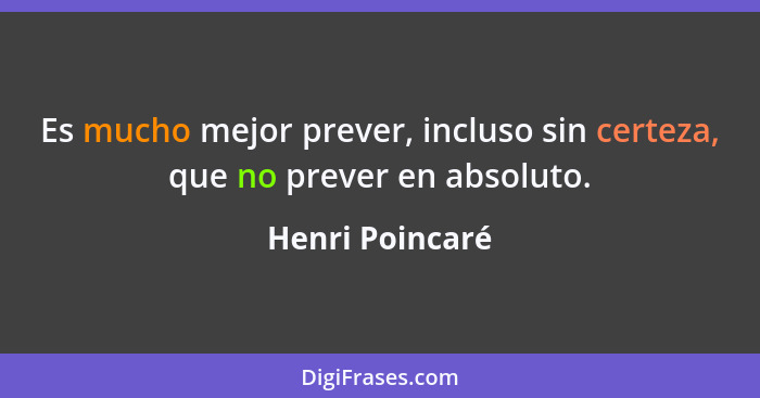 Es mucho mejor prever, incluso sin certeza, que no prever en absoluto.... - Henri Poincaré