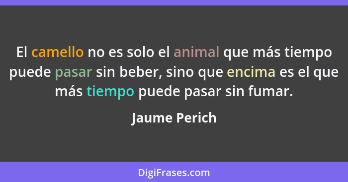 El camello no es solo el animal que más tiempo puede pasar sin beber, sino que encima es el que más tiempo puede pasar sin fumar.... - Jaume Perich