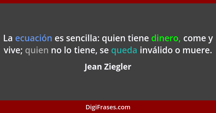 La ecuación es sencilla: quien tiene dinero, come y vive; quien no lo tiene, se queda inválido o muere.... - Jean Ziegler