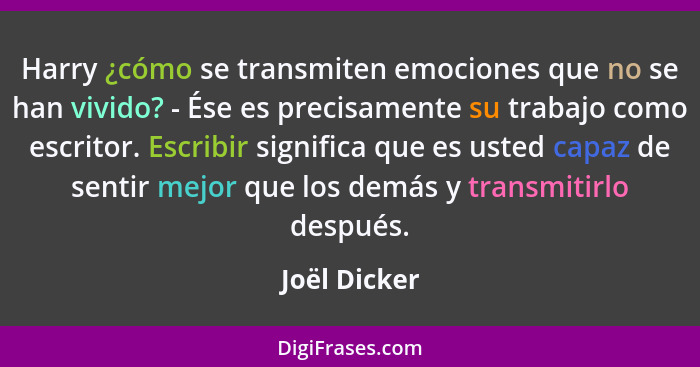 Harry ¿cómo se transmiten emociones que no se han vivido? - Ése es precisamente su trabajo como escritor. Escribir significa que es uste... - Joël Dicker