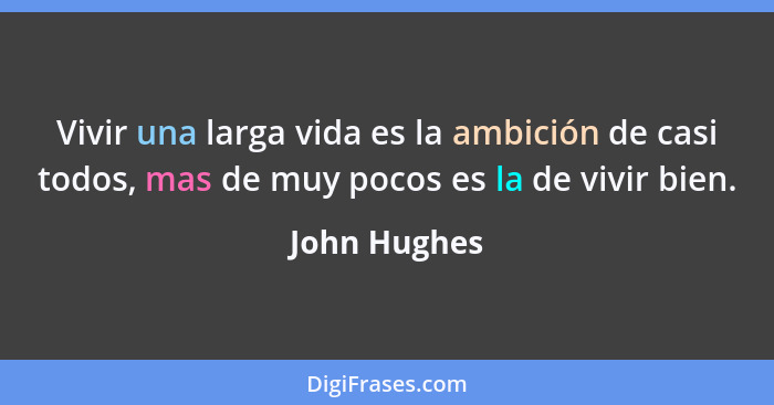 Vivir una larga vida es la ambición de casi todos, mas de muy pocos es la de vivir bien.... - John Hughes